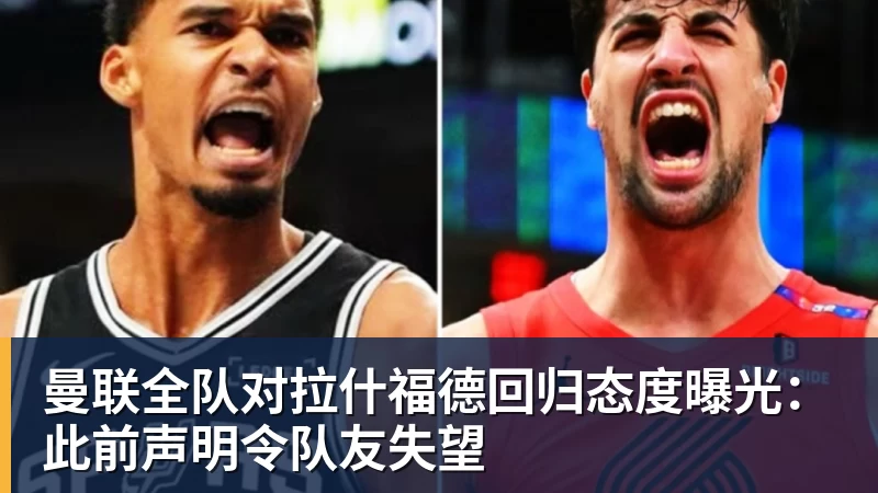FB体育曼联全队对拉什福德回归态度曝光：此前声明令队友失望