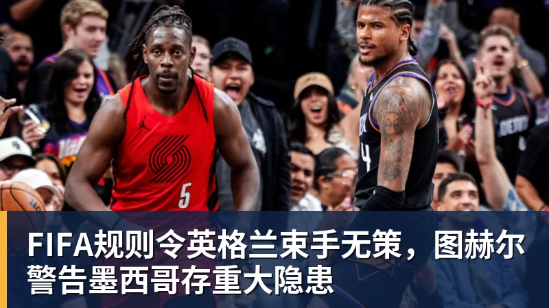 FB体育FIFA规则令英格兰束手无策，图赫尔警告墨西哥存重大隐患
