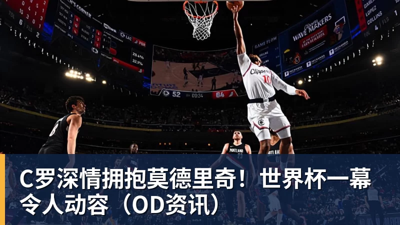 FB体育C罗深情拥抱莫德里奇！世界杯一幕令人动容（OD资讯）