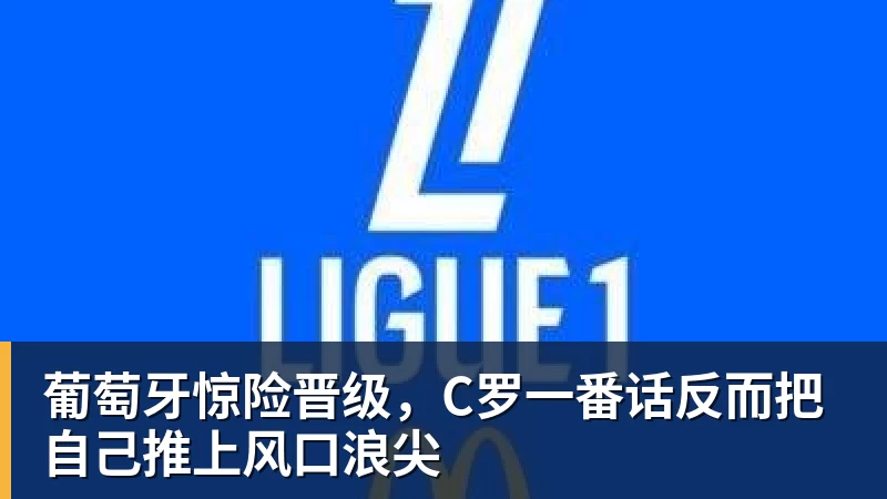 FB体育葡萄牙惊险晋级，C罗一番话反而把自己推上风口浪尖