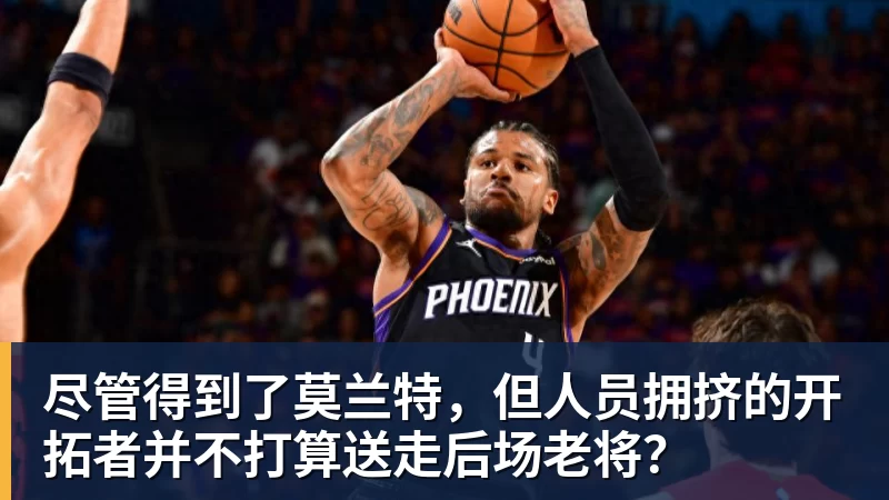 FB体育尽管得到了莫兰特，但人员拥挤的开拓者并不打算送走后场老将？