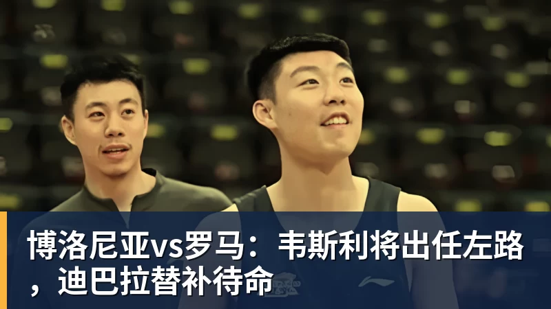 FB体育博洛尼亚vs罗马：韦斯利将出任左路，迪巴拉替补待命