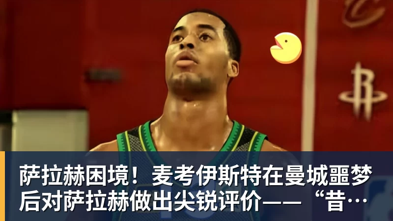 FB体育萨拉赫困境！麦考伊斯特在曼城噩梦后对萨拉赫做出尖锐评价——“昔日影子”