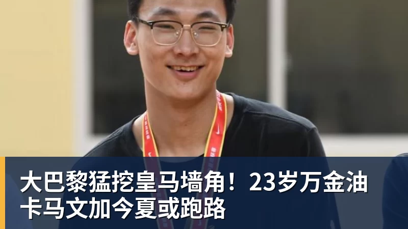 FB体育大巴黎猛挖皇马墙角！23岁万金油卡马文加今夏或跑路