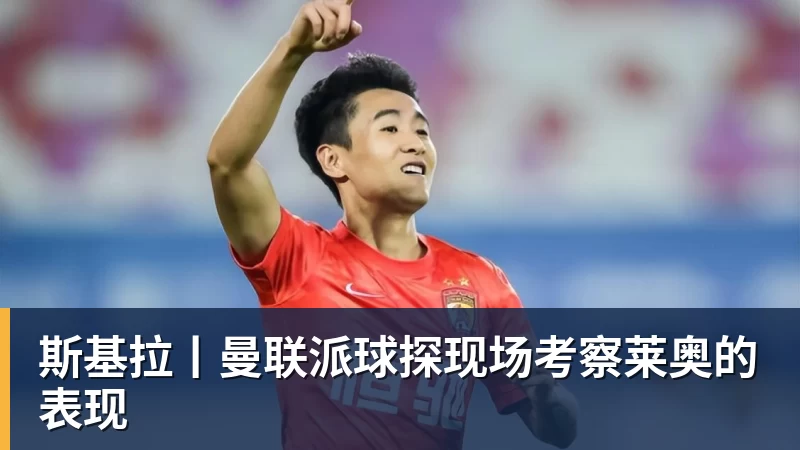 FB体育斯基拉丨曼联派球探现场考察莱奥的表现