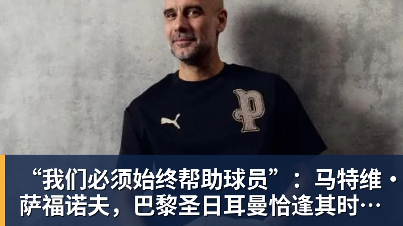 FB体育“我们必须始终帮助球员”：马特维·萨福诺夫，巴黎圣日耳曼恰逢其时的不顺