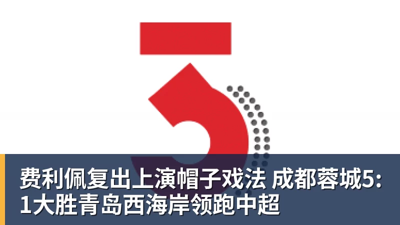 FB体育费利佩复出上演帽子戏法 成都蓉城5:1大胜青岛西海岸领跑中超
