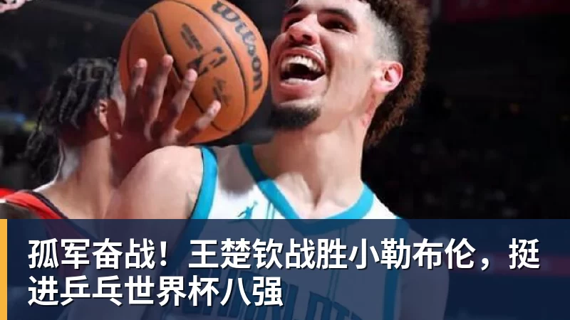 FB体育孤军奋战！王楚钦战胜小勒布伦，挺进乒乓世界杯八强