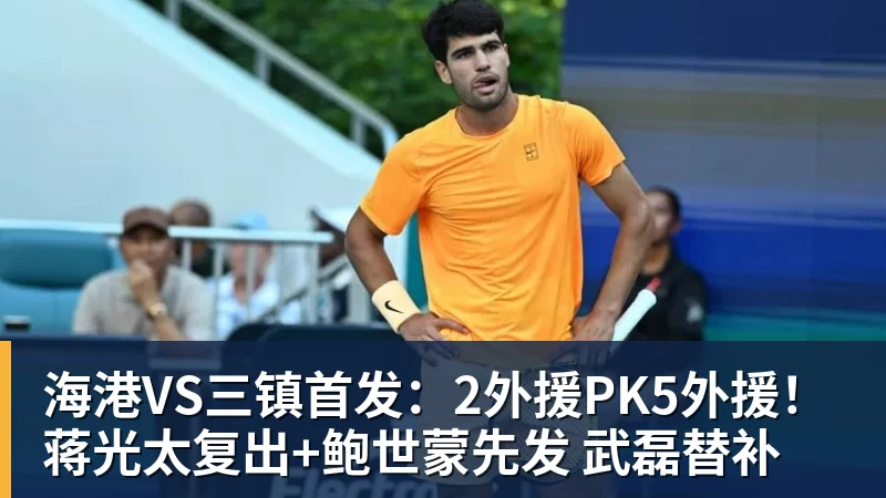 FB体育海港VS三镇首发：2外援PK5外援！蒋光太复出+鲍世蒙先发 武磊替补
