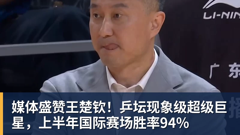 FB体育媒体盛赞王楚钦！乒坛现象级超级巨星，上半年国际赛场胜率94%