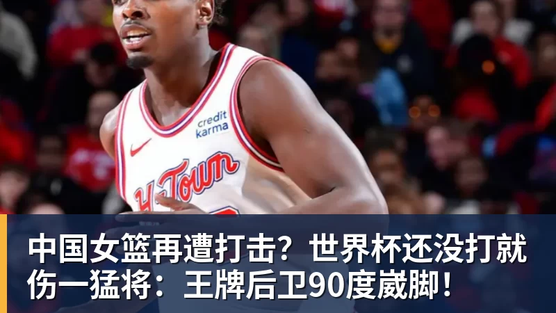 FB体育中国女篮再遭打击？世界杯还没打就伤一猛将：王牌后卫90度崴脚！
