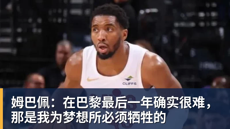 FB体育姆巴佩：在巴黎最后一年确实很难，那是我为梦想所必须牺牲的