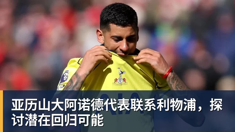 FB体育亚历山大阿诺德代表联系利物浦，探讨潜在回归可能