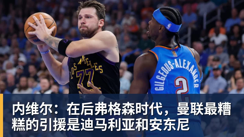 FB体育内维尔：在后弗格森时代，曼联最糟糕的引援是迪马利亚和安东尼