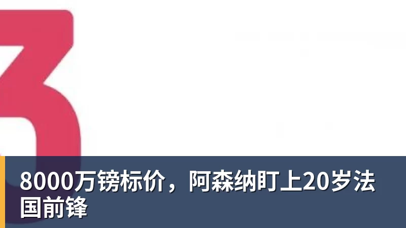 FB体育8000万镑标价，阿森纳盯上20岁法国前锋