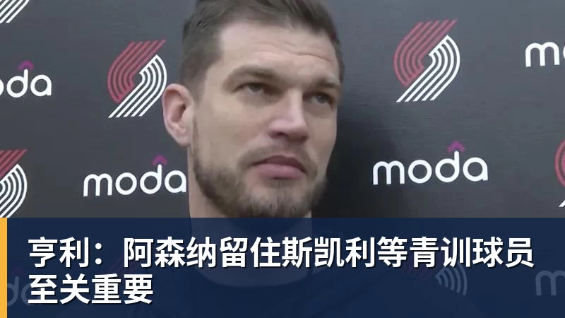 FB体育亨利：阿森纳留住斯凯利等青训球员至关重要